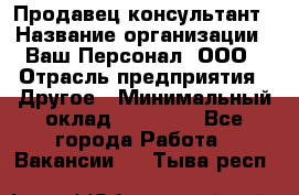 Продавец-консультант › Название организации ­ Ваш Персонал, ООО › Отрасль предприятия ­ Другое › Минимальный оклад ­ 27 000 - Все города Работа » Вакансии   . Тыва респ.